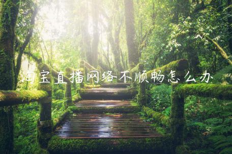 淘寶直播網(wǎng)絡(luò)不順暢怎么辦